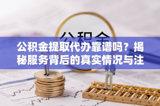 金山屯公积金提取代办靠谱吗？揭秘服务背后的真实情况与注意事项