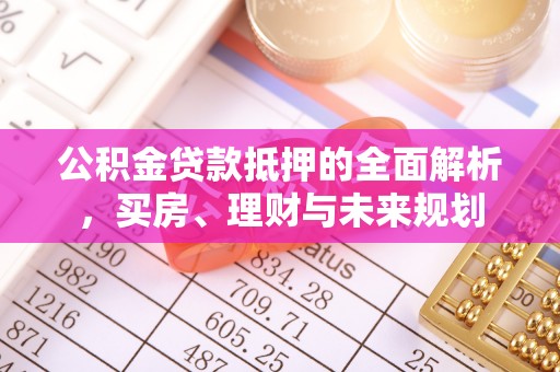金山屯公积金贷款抵押的全面解析，买房、理财与未来规划