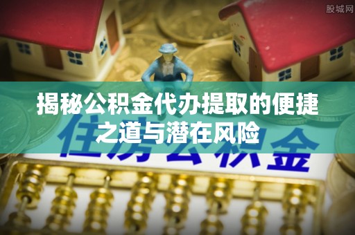 金山屯揭秘公积金代办提取的便捷之道与潜在风险
