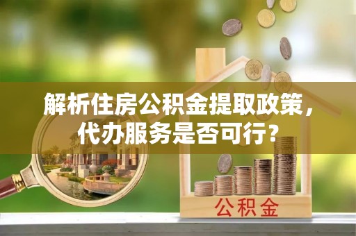 金山屯解析住房公积金提取政策，代办服务是否可行？