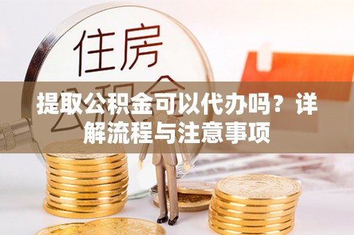 金山屯提取公积金可以代办吗？详解流程与注意事项