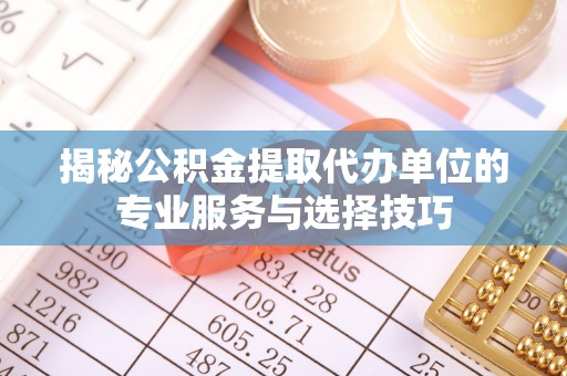 金山屯揭秘公积金提取代办单位的专业服务与选择技巧