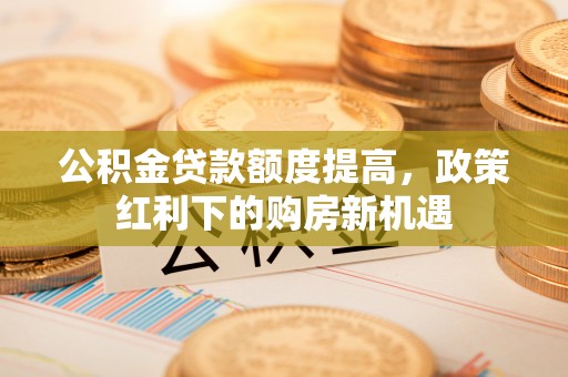 金山屯公积金贷款额度提高，政策红利下的购房新机遇