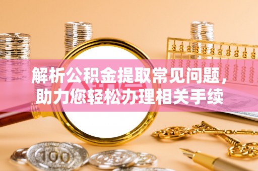金山屯解析公积金提取常见问题，助力您轻松办理相关手续