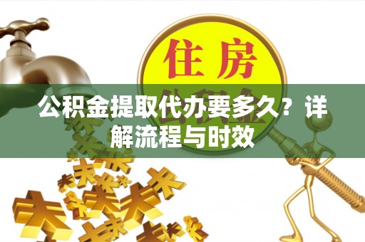 金山屯公积金提取代办要多久？详解流程与时效