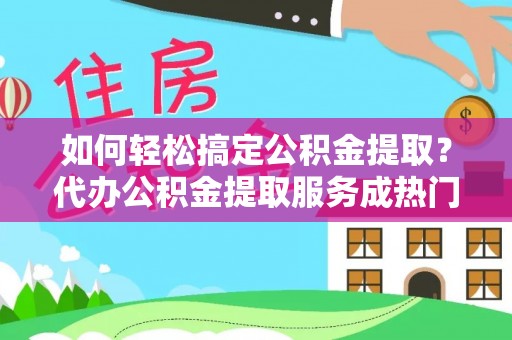 金山屯如何轻松搞定公积金提取？代办公积金提取服务成热门选择