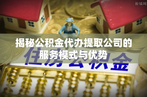 金山屯揭秘公积金代办提取公司的服务模式与优势