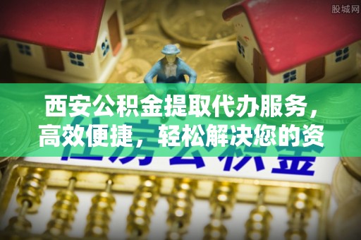 金山屯西安公积金提取代办服务，高效便捷，轻松解决您的资金需求