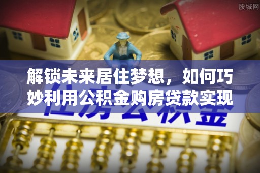 金山屯解锁未来居住梦想，如何巧妙利用公积金购房贷款实现房产投资