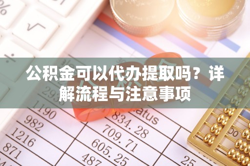 金山屯公积金可以代办提取吗？详解流程与注意事项