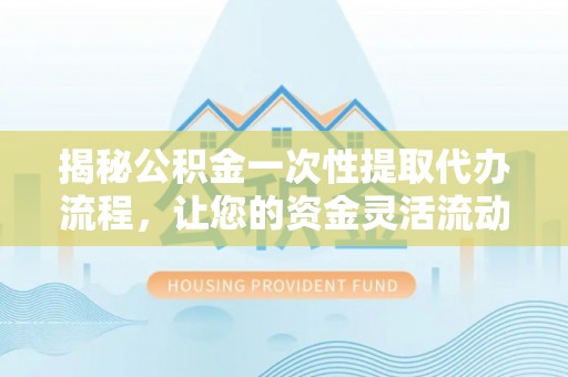 金山屯揭秘公积金一次性提取代办流程，让您的资金灵活流动