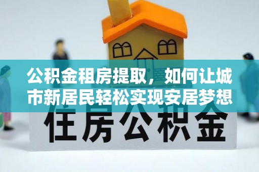 金山屯公积金租房提取，如何让城市新居民轻松实现安居梦想
