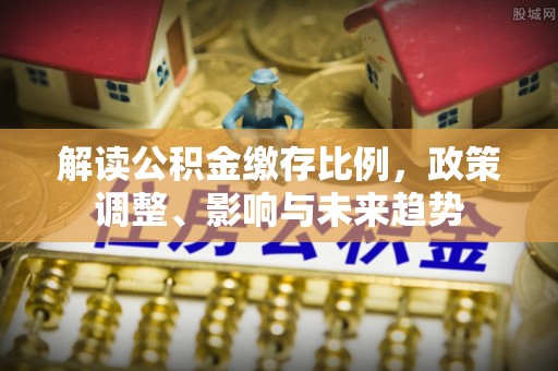 金山屯解读公积金缴存比例，政策调整、影响与未来趋势