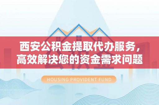 金山屯西安公积金提取代办服务，高效解决您的资金需求问题