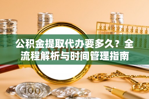 金山屯公积金提取代办要多久？全流程解析与时间管理指南