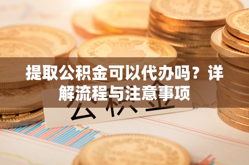 金山屯提取公积金可以代办吗？详解流程与注意事项