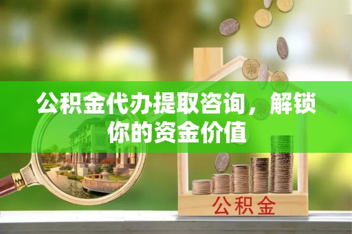金山屯公积金代办提取咨询，解锁你的资金价值