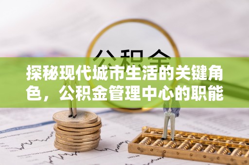 金山屯探秘现代城市生活的关键角色，公积金管理中心的职能与影响