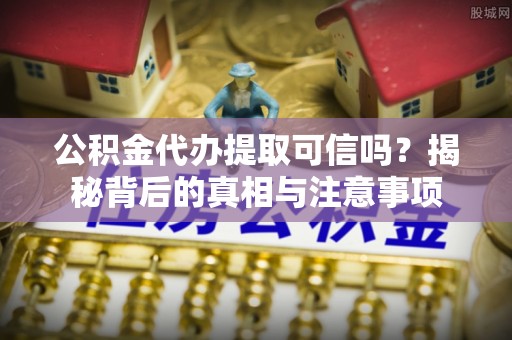 金山屯公积金代办提取可信吗？揭秘背后的真相与注意事项