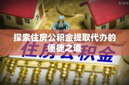 金山屯探索住房公积金提取代办的便捷之道