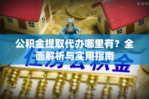 金山屯公积金提取代办哪里有？全面解析与实用指南