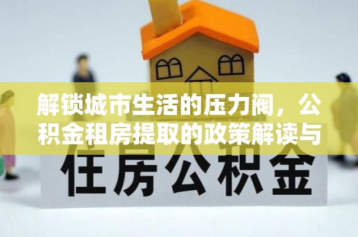 金山屯解锁城市生活的压力阀，公积金租房提取的政策解读与实践指南