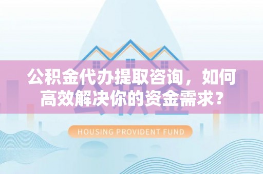 金山屯公积金代办提取咨询，如何高效解决你的资金需求？