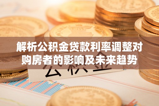 金山屯解析公积金贷款利率调整对购房者的影响及未来趋势