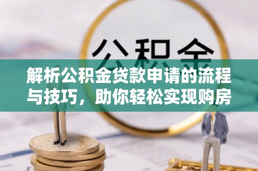 金山屯解析公积金贷款申请的流程与技巧，助你轻松实现购房梦想