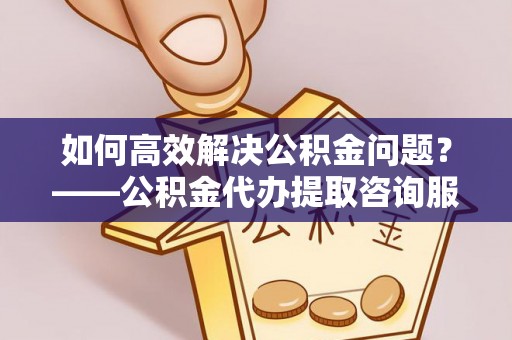 金山屯如何高效解决公积金问题？——公积金代办提取咨询服务指南