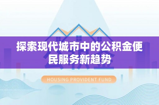 金山屯探索现代城市中的公积金便民服务新趋势