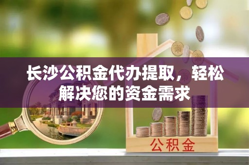 金山屯长沙公积金代办提取，轻松解决您的资金需求