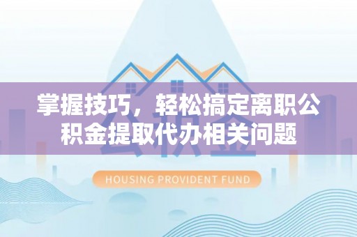 金山屯掌握技巧，轻松搞定离职公积金提取代办相关问题