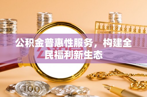 金山屯公积金普惠性服务，构建全民福利新生态