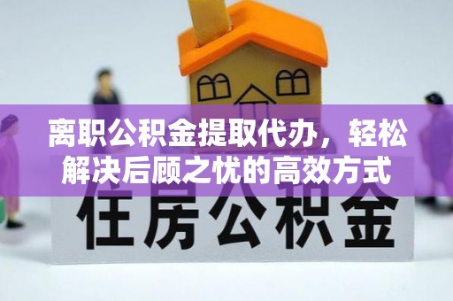 金山屯离职公积金提取代办，轻松解决后顾之忧的高效方式
