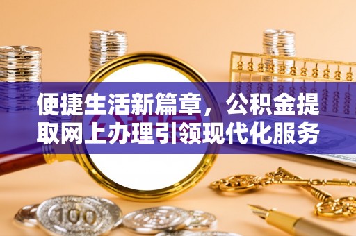 金山屯便捷生活新篇章，公积金提取网上办理引领现代化服务