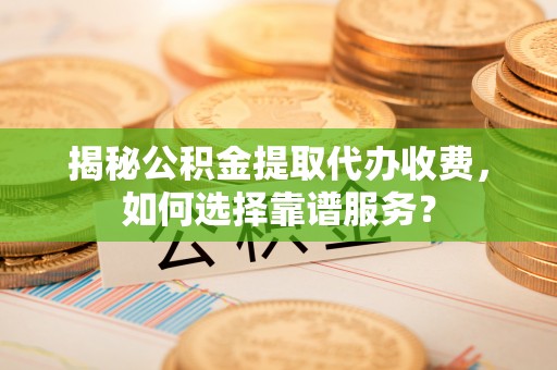 金山屯揭秘公积金提取代办收费，如何选择靠谱服务？