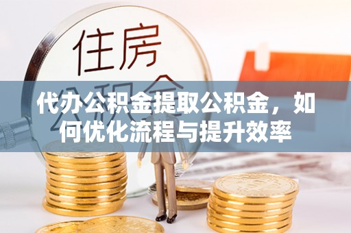 金山屯代办公积金提取公积金，如何优化流程与提升效率