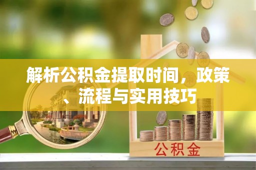 金山屯解析公积金提取时间，政策、流程与实用技巧