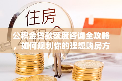 金山屯公积金贷款额度咨询全攻略，如何规划你的理想购房方案