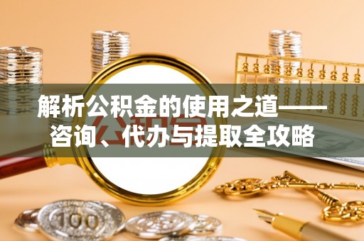 金山屯解析公积金的使用之道——咨询、代办与提取全攻略