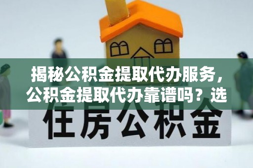金山屯揭秘公积金提取代办服务，公积金提取代办靠谱吗？选择需谨慎
