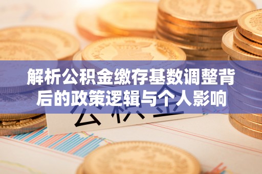 金山屯解析公积金缴存基数调整背后的政策逻辑与个人影响