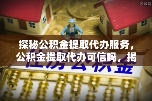 金山屯探秘公积金提取代办服务，公积金提取代办可信吗，揭秘真相与选择指南