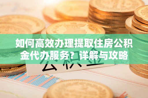 金山屯如何高效办理提取住房公积金代办服务？详解与攻略