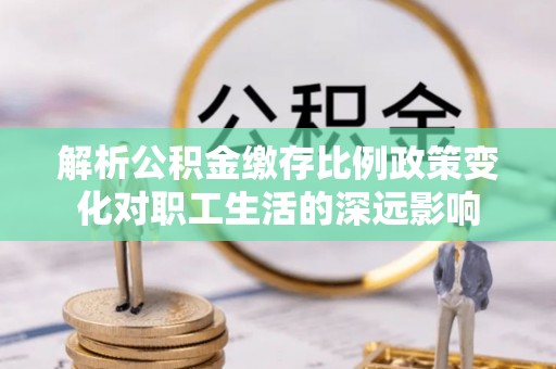 金山屯解析公积金缴存比例政策变化对职工生活的深远影响