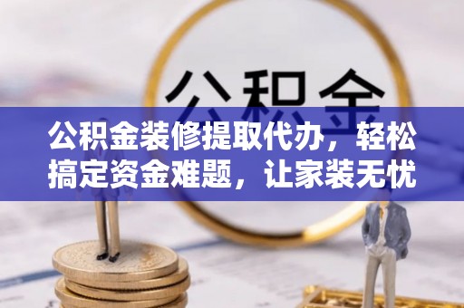 金山屯公积金装修提取代办，轻松搞定资金难题，让家装无忧