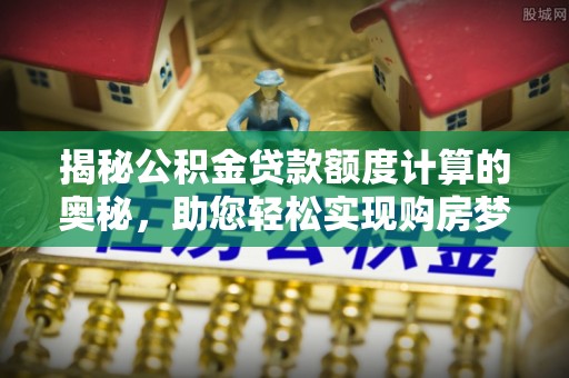 金山屯揭秘公积金贷款额度计算的奥秘，助您轻松实现购房梦想