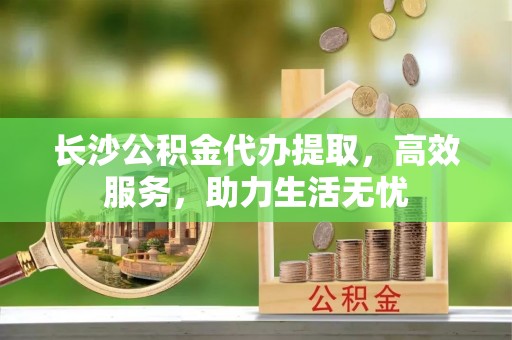 金山屯长沙公积金代办提取，高效服务，助力生活无忧