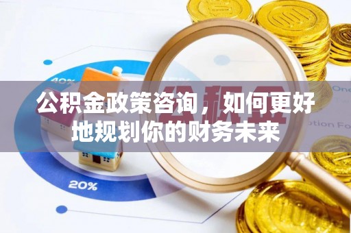 金山屯公积金政策咨询，如何更好地规划你的财务未来